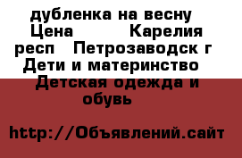 дубленка на весну › Цена ­ 200 - Карелия респ., Петрозаводск г. Дети и материнство » Детская одежда и обувь   